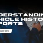 Understanding Vehicle History Reports When Buying Used Cars